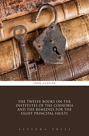 The Twelve Books on the Institutes of the Coenobia and the Remedies for the Eight Principal Faults (Illustrated)