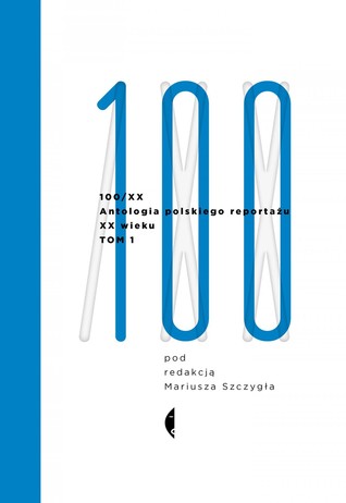 100/XX. Antologia polskiego reportażu XX wieku. Tom 1: 1901-1965