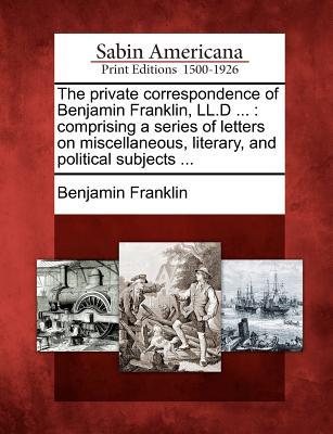 The Private Correspondence of Benjamin Franklin, LL.D ...: Comprising a Series of Letters on Miscellaneous, Literary, and Political Subjects ...