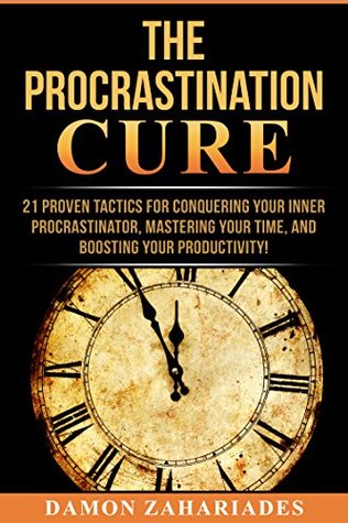 The Procrastination Cure: 21 Proven Tactics For Conquering Your Inner Procrastinator, Mastering Your Time, And Boosting Your Productivity!