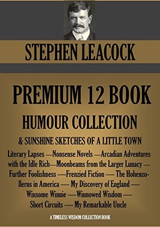 STEPHEN LEACOCK PREMIUM 12 BOOK HUMOUR COLLECTION + Sunshine Sketches of a Little Town. (Timeless Wisdom Collection 2588)