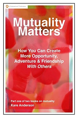 Mutuality Matters How You Can Create More Opportunity, Adventure & Friendship With Others