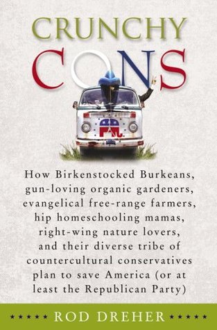 Crunchy Cons: How Birkenstocked Burkeans, Gun-Loving Organic Gardeners, Evangelical Free-Range Farmers, Hip Homeschooling Mamas, Right-Wing Nature Lovers, and Their Diverse Tribe of Countercultural Conservatives Plan to Save America (or at Least the Re...