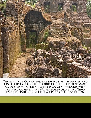 The Ethics of Confucius; The Sayings of the Master and His Disciples Upon the Conduct of the Superior Man. Arranged According to the Plan of Confucius with Running Commentary. with a Foreword by Wu Ting-Fang. Prepared Under the Auspices of the American