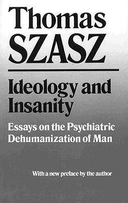 Ideology and Insanity: Essays on the Psychiatric Dehumanization of Man