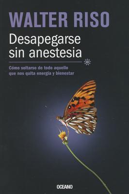 Desapegarse sin anestesia: Cómo soltarse de todo aquello que nos quita energía y bienestar