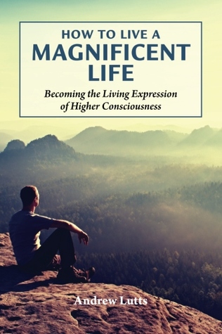 How to Live a Magnificent Life: Becoming the Living Expression of Higher Consciousness