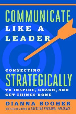 Communicate Like a Leader: Connecting Strategically to Coach, Inspire, and Get Things Done