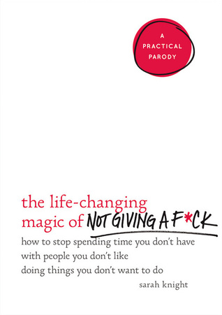 The Life-Changing Magic of Not Giving a F*ck: How to Stop Spending Time You Don't Have with People You Don't Like Doing Things You Don't Want to Do