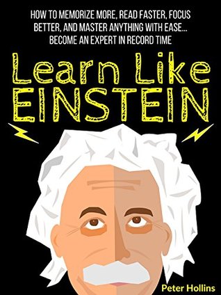 Learn Like Einstein: Memorize More, Read Faster, Focus Better, and Master Anything With Ease… Become An Expert in Record Time (Accelerated Learning)