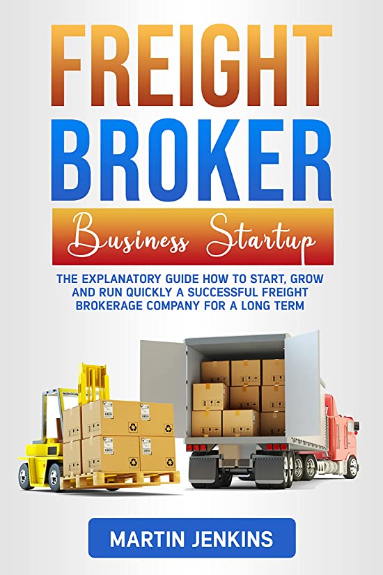 Freight Broker Business Startup : The Explanatory Guide how to Start, Grow and Run Quickly a Successful Freight Brokerage Company for a Long Term