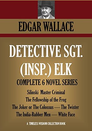Detective Sgt. (Insp.) Elk: The complete 6-novel-series. Silinski - Master Criminal; The Fellowship of the Frog; The Joker; The Twister; The India-Rubber ... Face (Timeless Wisdom Collection Book 1257)