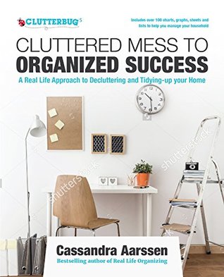 Cluttered Mess to Organized Success: A Real Life Approach to Decluttering and Tidying-up your Home: Includes over 100 charts, graphs, sheets and lists to help you manage your household