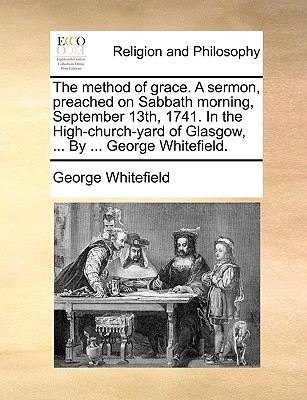 The Method of Grace. a Sermon, Preached on Sabbath Morning, September 13th, 1741. in the High-Church-Yard of Glasgow, ... by ... George Whitefield