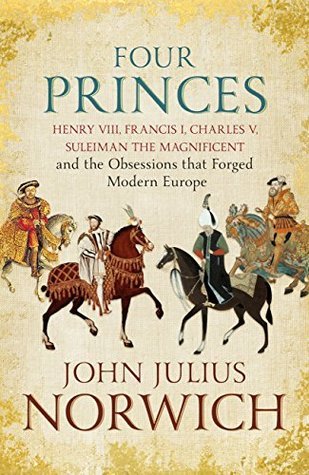 Four Princes: Henry VIII, Francis I, Charles V, Suleiman the Magnificent and the Obsessions that Forged Modern Europe