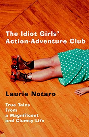 The Idiot Girls' Action-Adventure Club: True Tales from a Magnificent and Clumsy Life