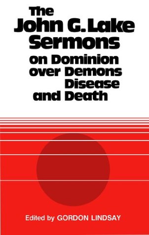 The John G. Lake Sermons on Dominion Over Demons, Disease and Death