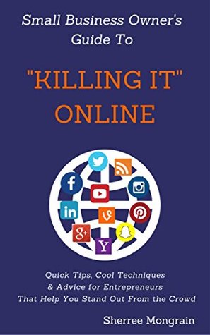 Small Business Owner's Guide to Killing It Online: Quick Tips, Cool Techniques & Advice for Entrepreneurs That Help You Stand Out From the Crowd