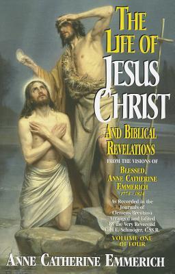 The Life Of Jesus Christ And Biblical Revelations From The Visions Of The Blessed Anne Catherine Emmerich 1774-1824, Volume 1 of 4