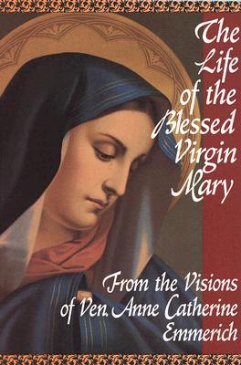 The Life of the Blessed Virgin Mary: From the Visions of Ven. Anne Catherine Emmerich