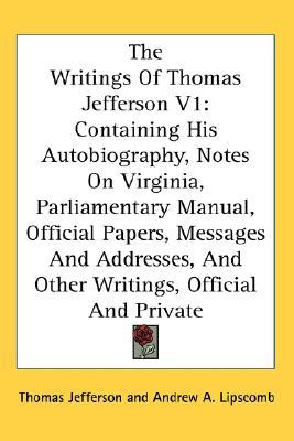 The Writings Of Thomas Jefferson V1: Containing His Autobiography, Notes On Virginia, Parliamentary Manual, Official Papers, Messages And Addresses, And Other Writings, Official And Private