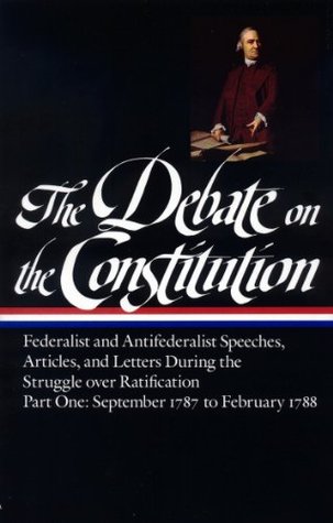 The Debate on the Constitution, Part 1: Federalist and Anti-Federalist Speeches, Articles, and Letters During the Struggle over Ratification: September 1787 to February 1788