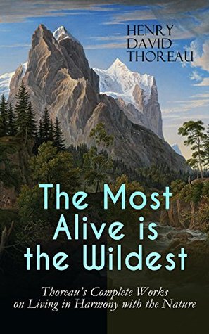 The Most Alive is the Wildest – Thoreau's Complete Works on Living in Harmony with the Nature: Walden, Walking, Night and Moonlight, The Highland Light, ... Rivers, Autumnal Tints, Wild Apples…