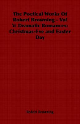 The Poetical Works of Robert Browning, Volume 5: Dramatic Romances; Christmas-Eve and Easter Day