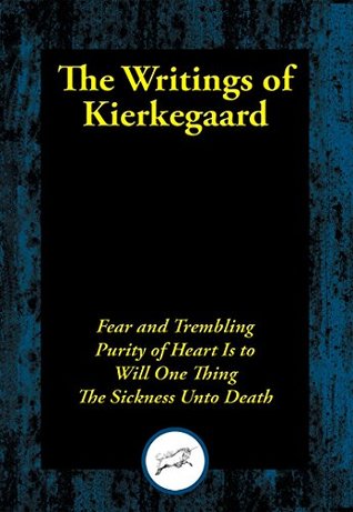 The Writings of Kierkegaard: Fear and Trembling; Purity of Heart Is to Will One Thing; The Sickness Unto Death