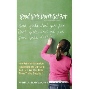 Good Girls Don't Get Fat: How Weight Obsession Is Messing Up Our Girls and How We Can Help Them Thrive Despite It