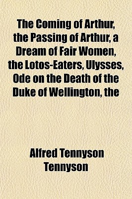 The Coming of Arthur, the Passing of Arthur, a Dream of Fair Women, the Lotos-Eaters, Ulysses, Ode on the Death of the Duke of Wellington, the Revenge