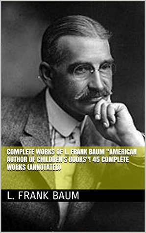 Complete Works of L. Frank Baum "American Author of Children's Books"! 45 Complete Works (American Fairy Tales, Aunt Jane's Nieces Series, Wizard of Oz Series, Mother Goose in Prose) (Annotated)