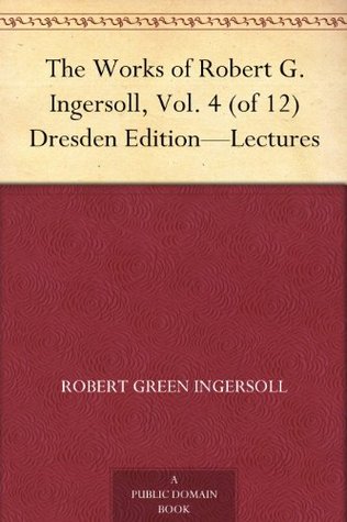 The Works of Robert G. Ingersoll, Vol. 4 (of 12), Dresden Edition: Lectures