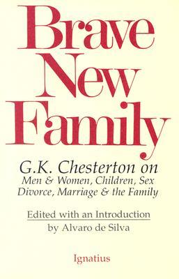 Brave New Family: G.K. Chesterton on Men and Women, Children, Sex, Divorce, Marriage and the Family