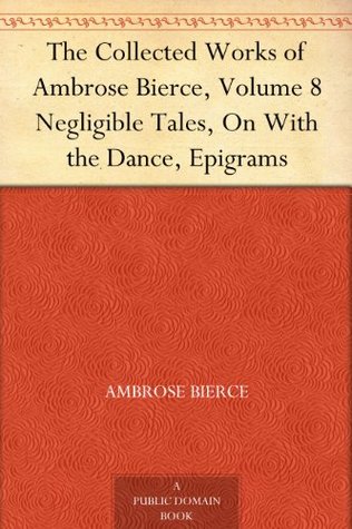 The Collected Works of Ambrose Bierce, Volume 8 Negligible Tales, On With the Dance, Epigrams
