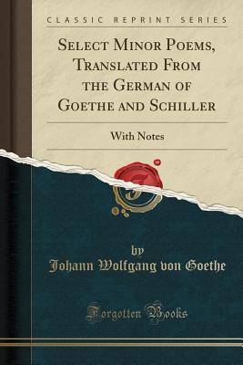 Select Minor Poems, Translated from the German of Goethe and Schiller: With Notes (Classic Reprint)