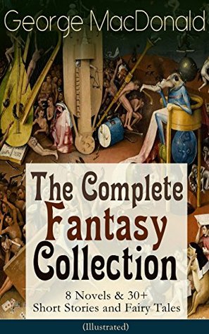 George MacDonald: The Complete Fantasy Collection - 8 Novels & 30+ Short Stories and Fairy Tales (Illustrated): The Princess and the Goblin, Lilith, Phantastes, ... Dealings with the Fairies and many more