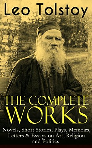 The Complete Works of Leo Tolstoy: Novels, Short Stories, Plays, Memoirs, Letters & Essays on Art, Religion and Politics: Anna Karenina, War and Peace, ... and Stories for Children and Many More