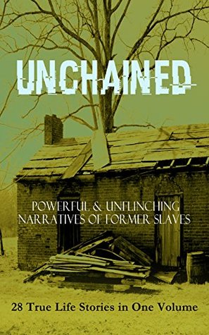 Unchained: Powerful & Unflinching Narratives of Former Slaves: 28 True Life Stories in One Volume