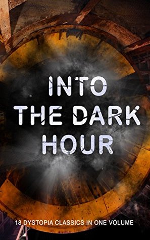INTO THE DARK HOUR - 18 Dystopia Classics in One Volume: Iron Heel, Anthem, Meccania the Super-State, Lord of the World, The Time Machine, City of Endless ... Stops, The Night of the Long Knives...