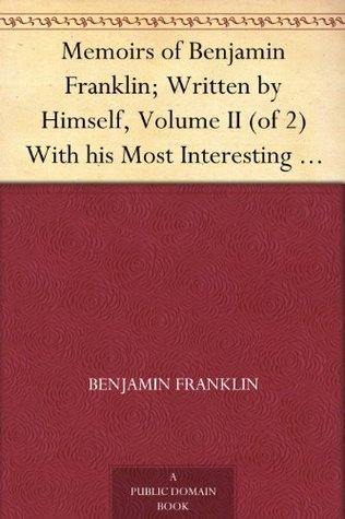 Memoirs of Benjamin Franklin; Written by Himself, Volume II (of 2) With his Most Interesting Essays, Letters, and Miscellaneous Writings; Familiar, Moral, ... and Valuable to the General Reader