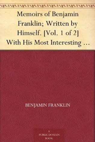 Memoirs of Benjamin Franklin; Written by Himself. [Vol. 1 of 2] With His Most Interesting Essays, Letters, and Miscellaneous Writings; Familiar, Moral, Political, Economical, and Philosophical
