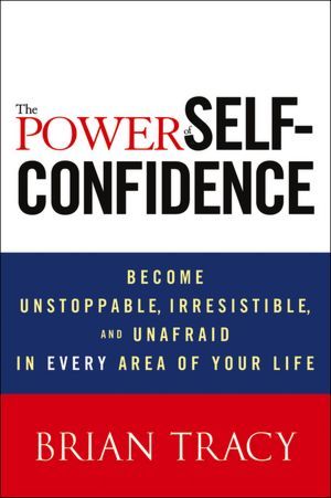 The Power of Self-Confidence: Become Unstoppable, Irresistible, and Unafraid in Every Area of Your Life