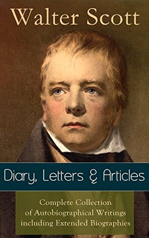 Sir Walter Scott: Diary, Letters & Articles - Complete Collection of Autobiographical Writings including Extended Biographies: Memoirs and Essays featuring ... The Pirate, Old Mortality, The Guy Manne