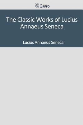 The Classic Works of Lucius Annaeus Seneca