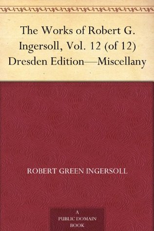 The Works of Robert G. Ingersoll, Vol. 12 (of 12) Dresden Edition-Miscellany