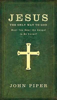 Jesus: The Only Way to God: Must You Hear the Gospel to Be Saved?