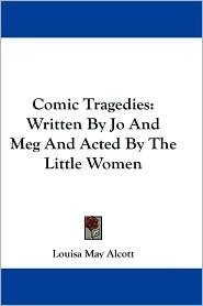 Comic Tragedies: Written by Jo and Meg and Acted by the Little Women