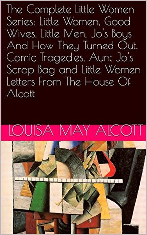 The Complete Little Women Series: Little Women, Good Wives, Little Men, Jo's Boys And How They Turned Out, Comic Tragedies, Aunt Jo's Scrap Bag and Little Women Letters From The House Of Alcott