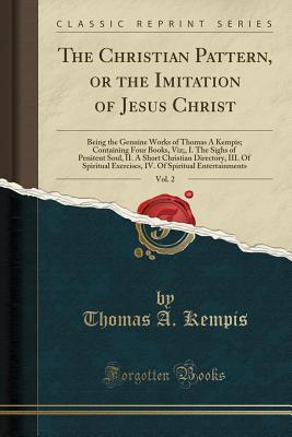 The Christian Pattern, or the Imitation of Jesus Christ, Vol. 2: Being the Genuine Works of Thomas � Kempis; Containing Four Books, Viz;, I. the Sighs of Penitent Soul, II. a Short Christian Directory, III. of Spiritual Exercises, IV. of Spiritual Entert